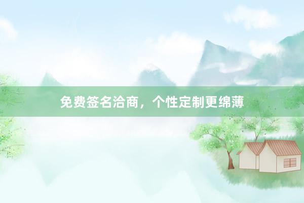 免费签名洽商，个性定制更绵薄